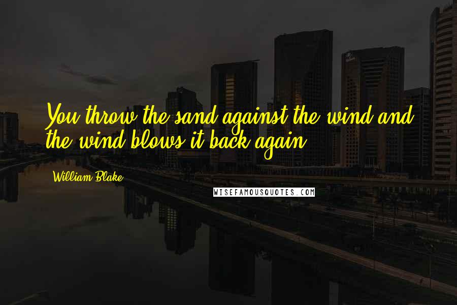 William Blake Quotes: You throw the sand against the wind and the wind blows it back again.