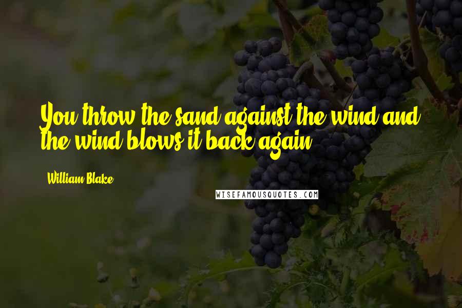 William Blake Quotes: You throw the sand against the wind and the wind blows it back again.