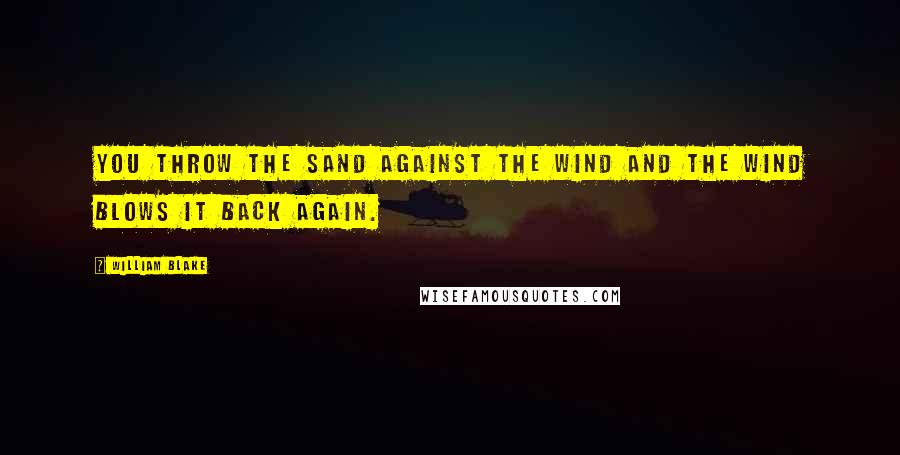William Blake Quotes: You throw the sand against the wind and the wind blows it back again.