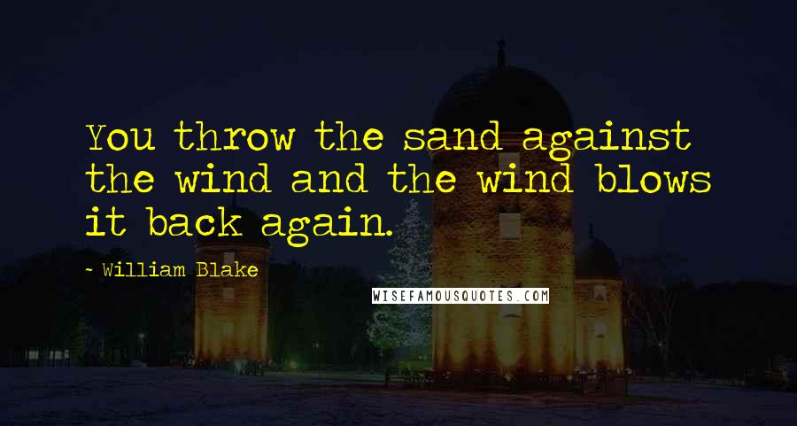 William Blake Quotes: You throw the sand against the wind and the wind blows it back again.