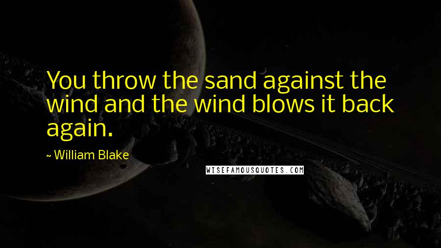 William Blake Quotes: You throw the sand against the wind and the wind blows it back again.