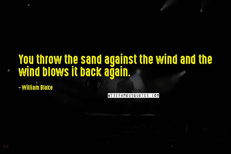 William Blake Quotes: You throw the sand against the wind and the wind blows it back again.