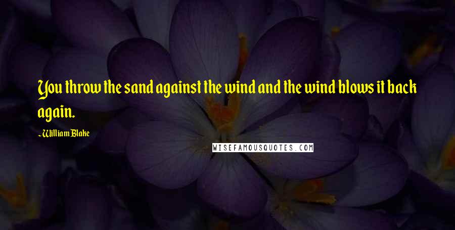 William Blake Quotes: You throw the sand against the wind and the wind blows it back again.