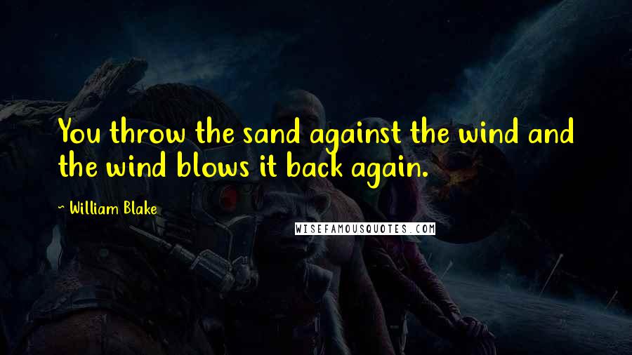 William Blake Quotes: You throw the sand against the wind and the wind blows it back again.