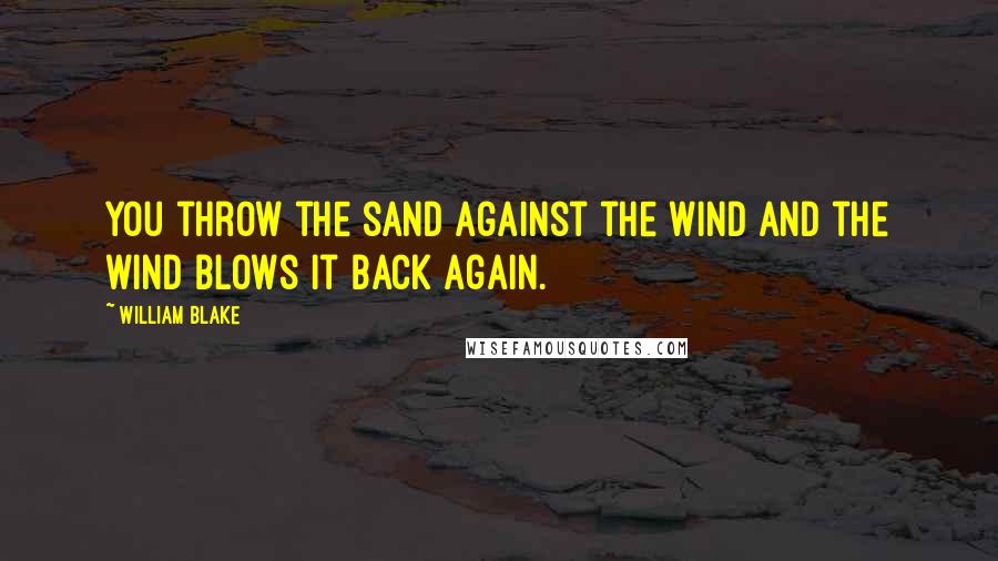 William Blake Quotes: You throw the sand against the wind and the wind blows it back again.