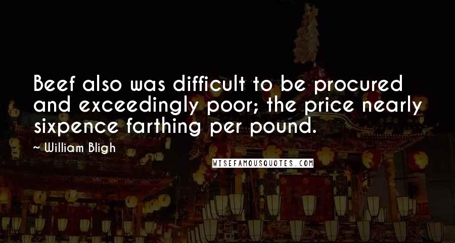 William Bligh Quotes: Beef also was difficult to be procured and exceedingly poor; the price nearly sixpence farthing per pound.