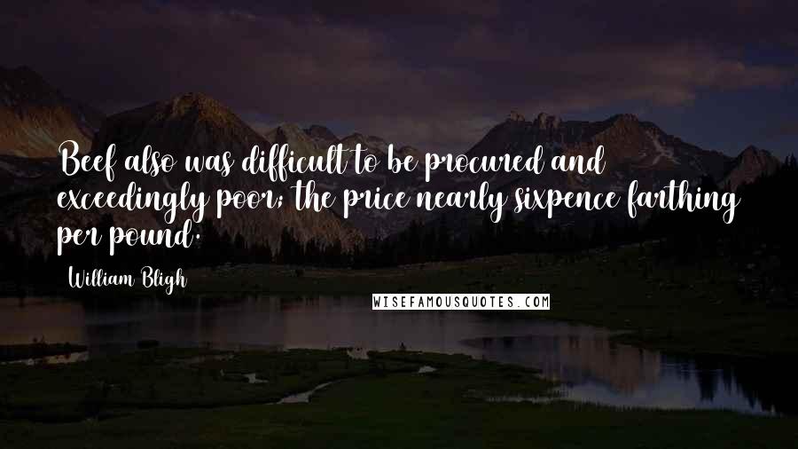 William Bligh Quotes: Beef also was difficult to be procured and exceedingly poor; the price nearly sixpence farthing per pound.