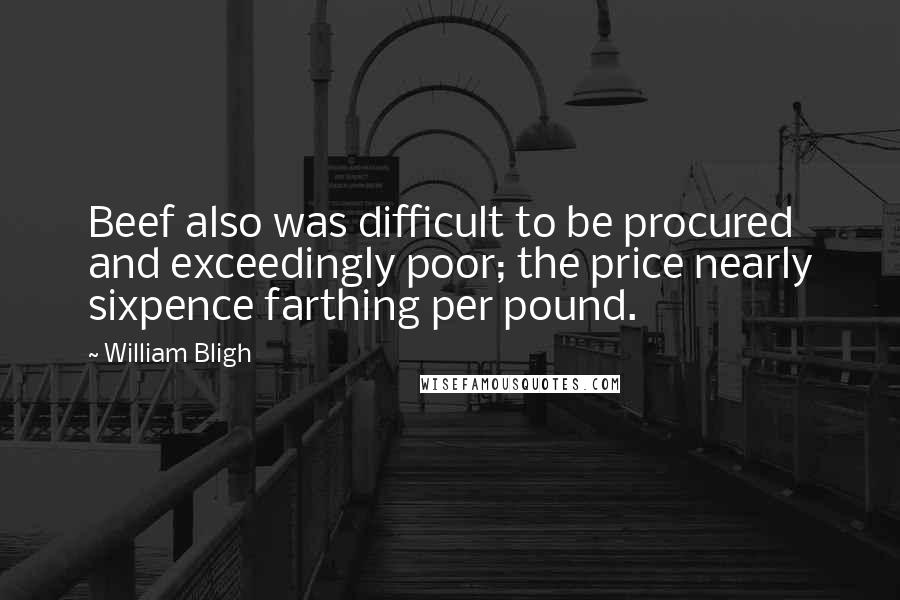 William Bligh Quotes: Beef also was difficult to be procured and exceedingly poor; the price nearly sixpence farthing per pound.