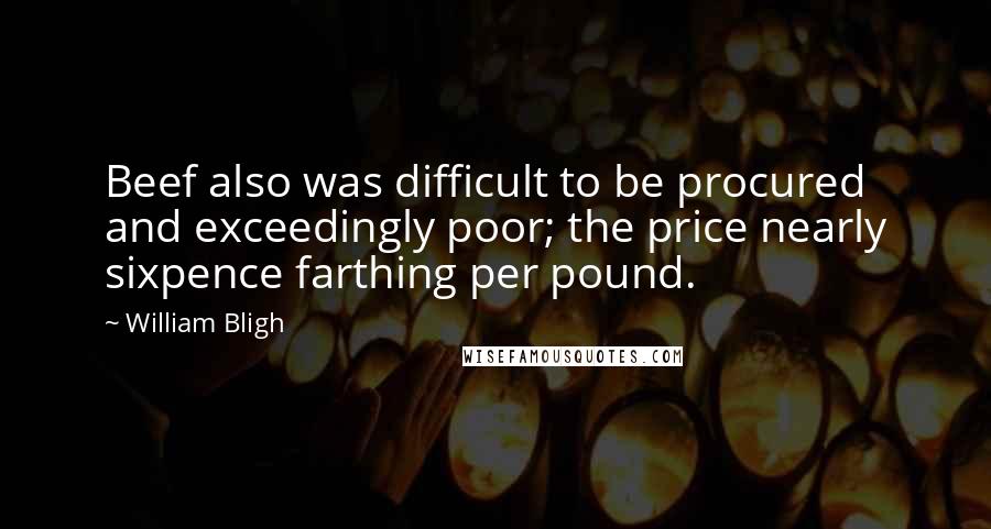 William Bligh Quotes: Beef also was difficult to be procured and exceedingly poor; the price nearly sixpence farthing per pound.