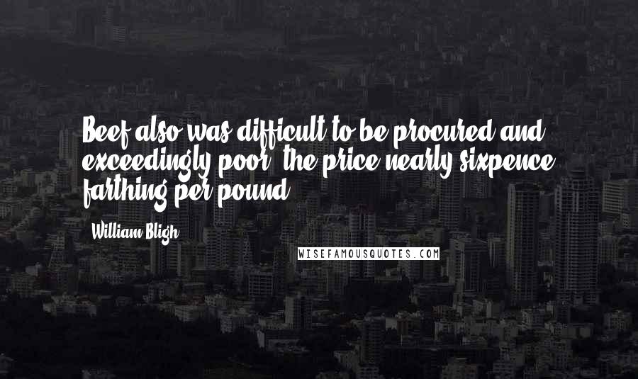 William Bligh Quotes: Beef also was difficult to be procured and exceedingly poor; the price nearly sixpence farthing per pound.