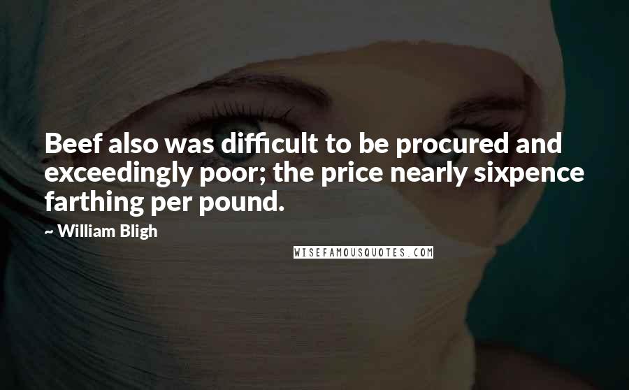 William Bligh Quotes: Beef also was difficult to be procured and exceedingly poor; the price nearly sixpence farthing per pound.