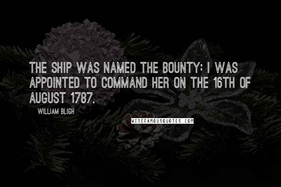 William Bligh Quotes: The ship was named the Bounty: I was appointed to command her on the 16th of August 1787.