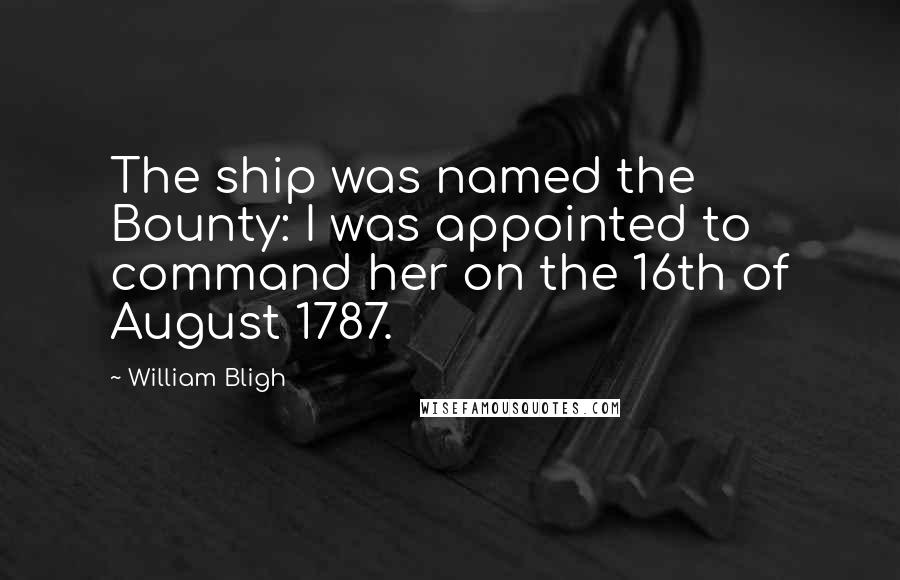 William Bligh Quotes: The ship was named the Bounty: I was appointed to command her on the 16th of August 1787.