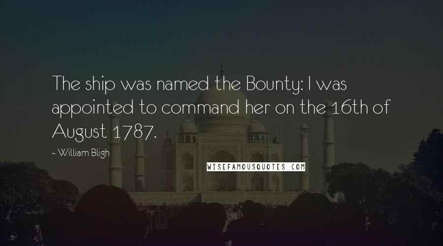 William Bligh Quotes: The ship was named the Bounty: I was appointed to command her on the 16th of August 1787.