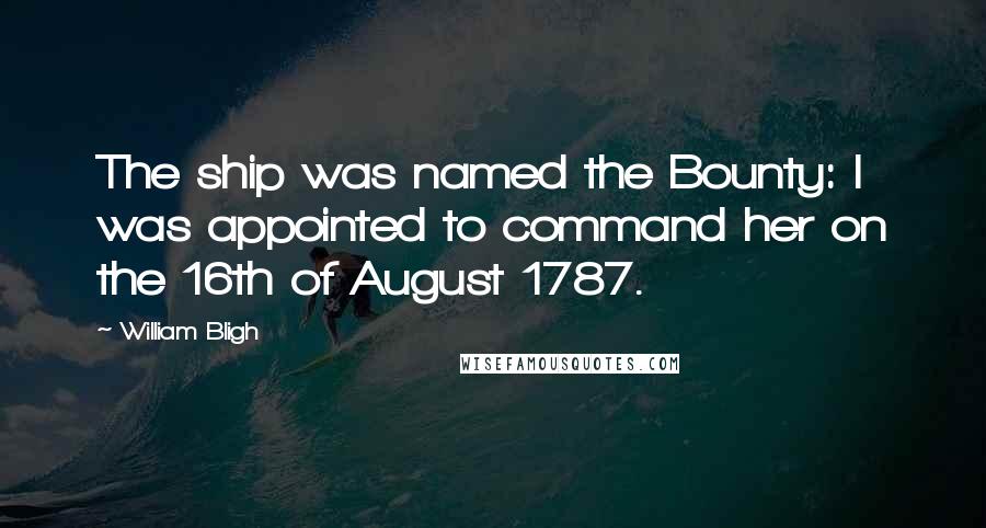 William Bligh Quotes: The ship was named the Bounty: I was appointed to command her on the 16th of August 1787.