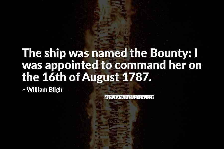 William Bligh Quotes: The ship was named the Bounty: I was appointed to command her on the 16th of August 1787.