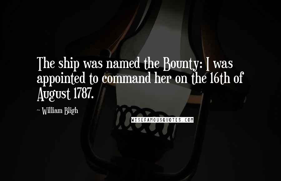 William Bligh Quotes: The ship was named the Bounty: I was appointed to command her on the 16th of August 1787.