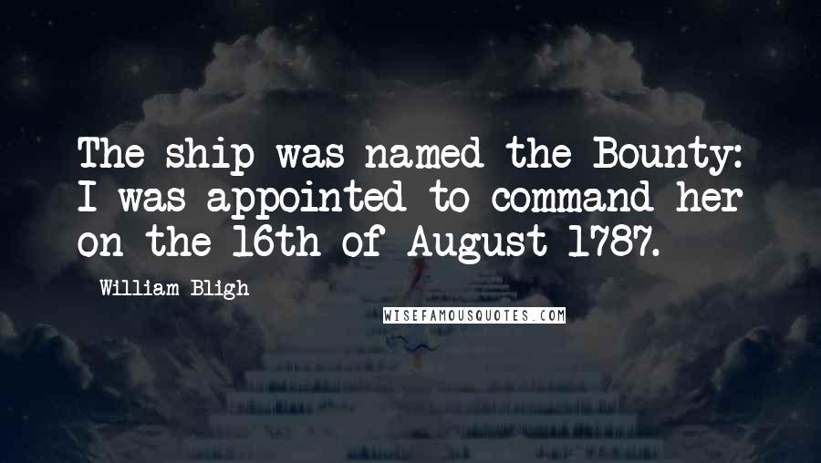 William Bligh Quotes: The ship was named the Bounty: I was appointed to command her on the 16th of August 1787.