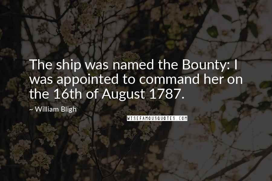 William Bligh Quotes: The ship was named the Bounty: I was appointed to command her on the 16th of August 1787.