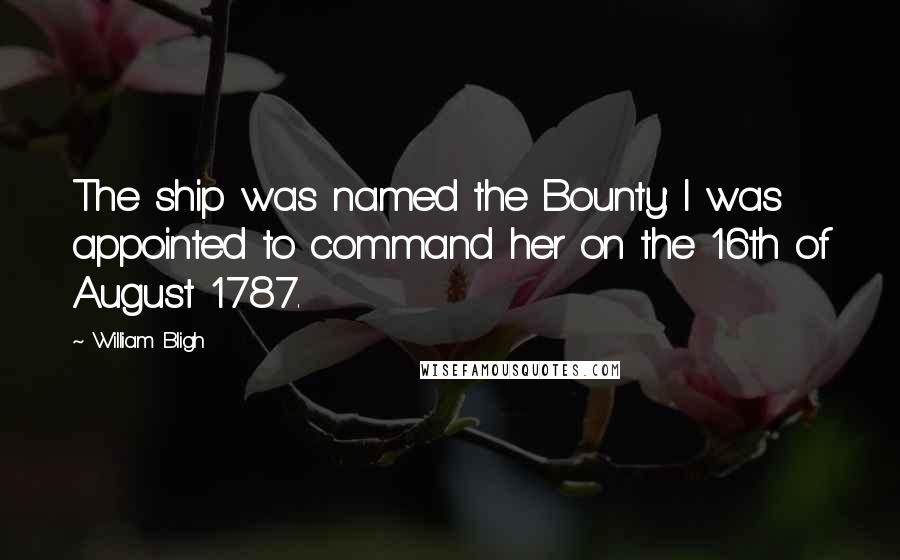 William Bligh Quotes: The ship was named the Bounty: I was appointed to command her on the 16th of August 1787.