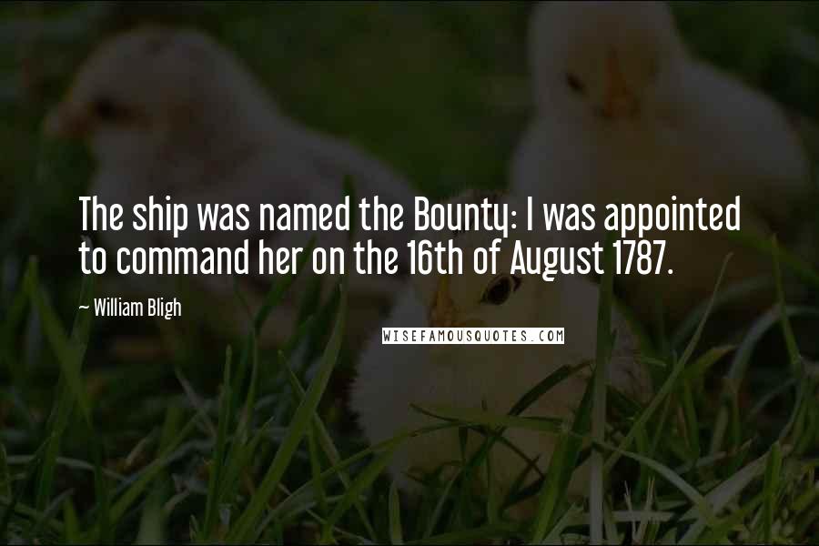 William Bligh Quotes: The ship was named the Bounty: I was appointed to command her on the 16th of August 1787.