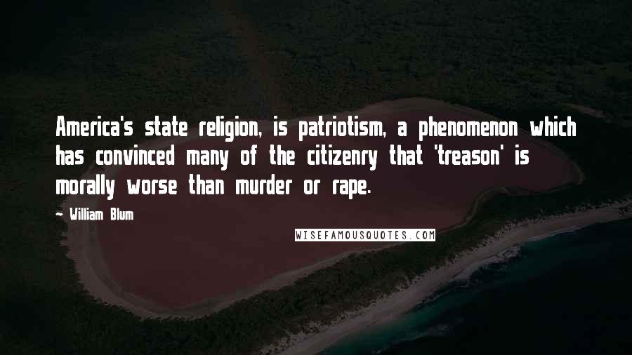 William Blum Quotes: America's state religion, is patriotism, a phenomenon which has convinced many of the citizenry that 'treason' is morally worse than murder or rape.