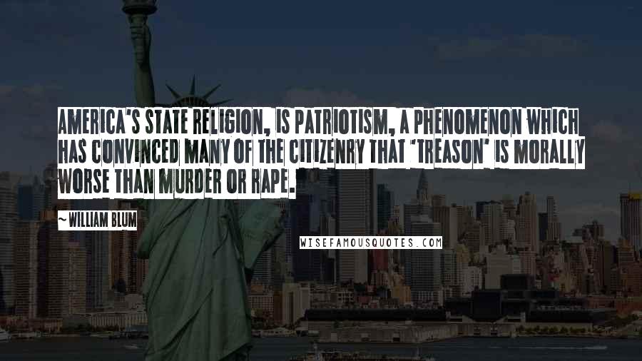 William Blum Quotes: America's state religion, is patriotism, a phenomenon which has convinced many of the citizenry that 'treason' is morally worse than murder or rape.