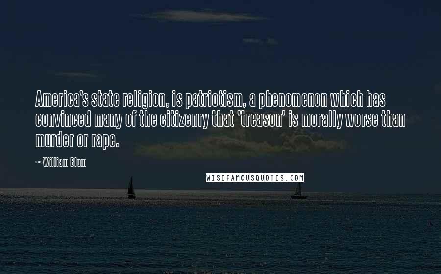 William Blum Quotes: America's state religion, is patriotism, a phenomenon which has convinced many of the citizenry that 'treason' is morally worse than murder or rape.