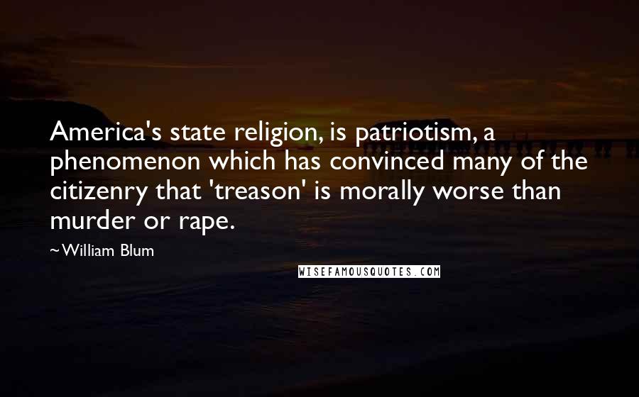 William Blum Quotes: America's state religion, is patriotism, a phenomenon which has convinced many of the citizenry that 'treason' is morally worse than murder or rape.