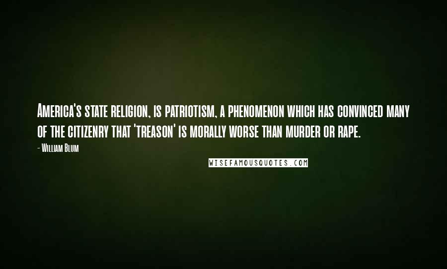 William Blum Quotes: America's state religion, is patriotism, a phenomenon which has convinced many of the citizenry that 'treason' is morally worse than murder or rape.