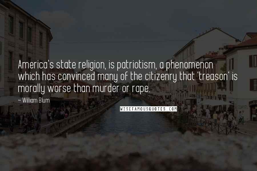 William Blum Quotes: America's state religion, is patriotism, a phenomenon which has convinced many of the citizenry that 'treason' is morally worse than murder or rape.