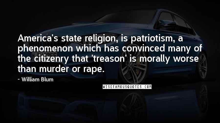 William Blum Quotes: America's state religion, is patriotism, a phenomenon which has convinced many of the citizenry that 'treason' is morally worse than murder or rape.