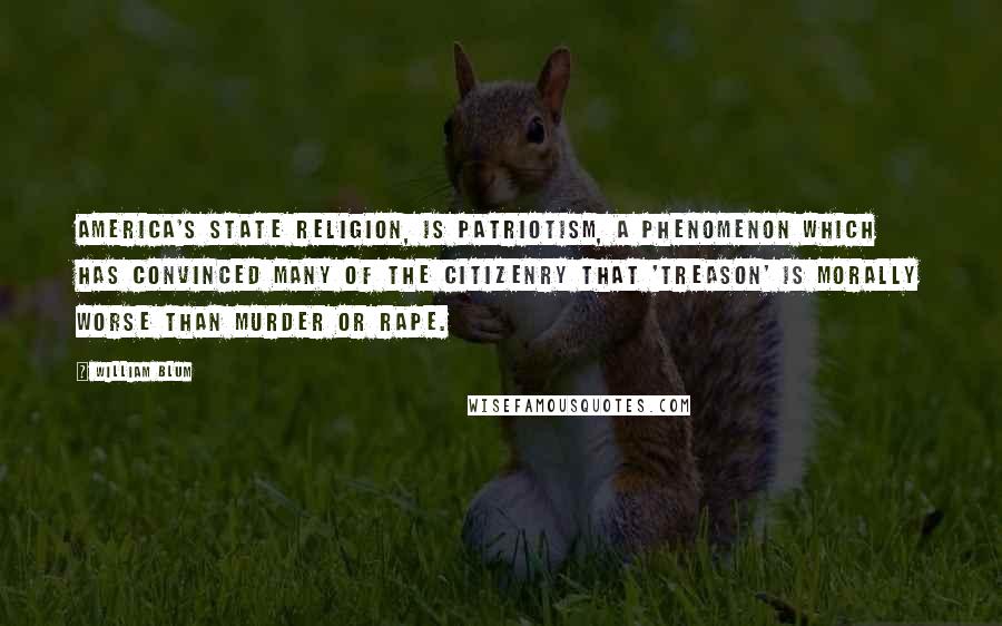 William Blum Quotes: America's state religion, is patriotism, a phenomenon which has convinced many of the citizenry that 'treason' is morally worse than murder or rape.