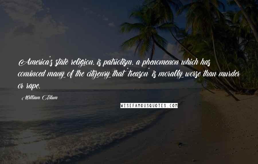 William Blum Quotes: America's state religion, is patriotism, a phenomenon which has convinced many of the citizenry that 'treason' is morally worse than murder or rape.