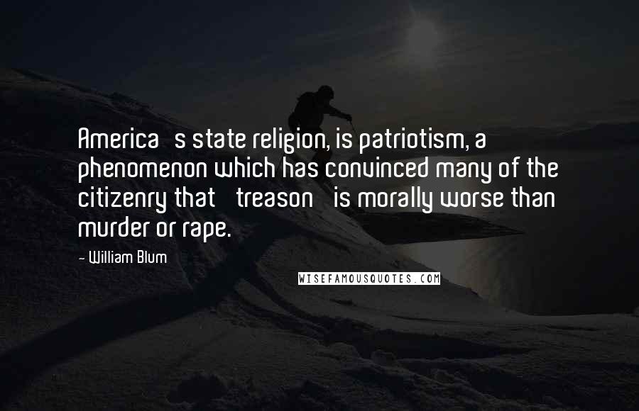 William Blum Quotes: America's state religion, is patriotism, a phenomenon which has convinced many of the citizenry that 'treason' is morally worse than murder or rape.