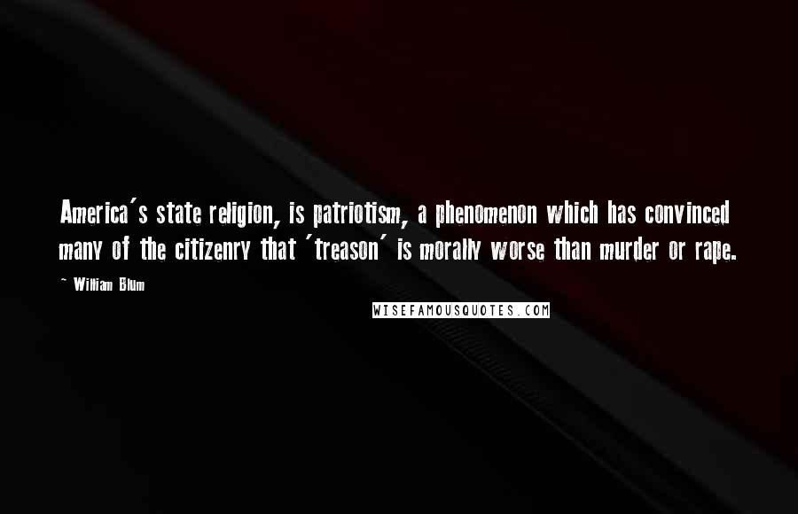 William Blum Quotes: America's state religion, is patriotism, a phenomenon which has convinced many of the citizenry that 'treason' is morally worse than murder or rape.