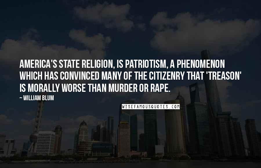 William Blum Quotes: America's state religion, is patriotism, a phenomenon which has convinced many of the citizenry that 'treason' is morally worse than murder or rape.