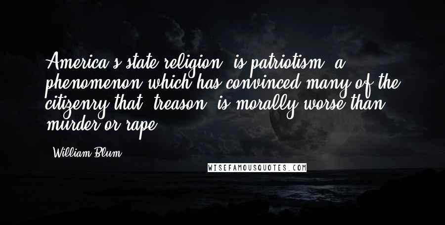 William Blum Quotes: America's state religion, is patriotism, a phenomenon which has convinced many of the citizenry that 'treason' is morally worse than murder or rape.