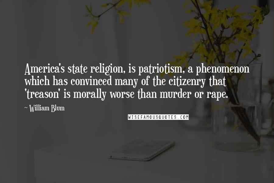 William Blum Quotes: America's state religion, is patriotism, a phenomenon which has convinced many of the citizenry that 'treason' is morally worse than murder or rape.