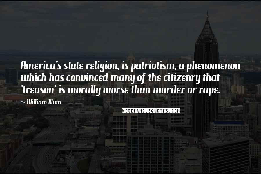 William Blum Quotes: America's state religion, is patriotism, a phenomenon which has convinced many of the citizenry that 'treason' is morally worse than murder or rape.