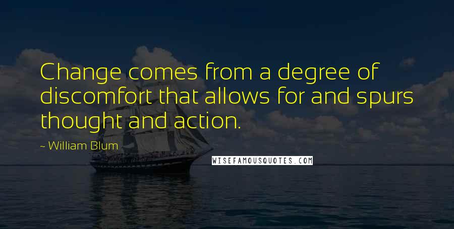 William Blum Quotes: Change comes from a degree of discomfort that allows for and spurs thought and action.