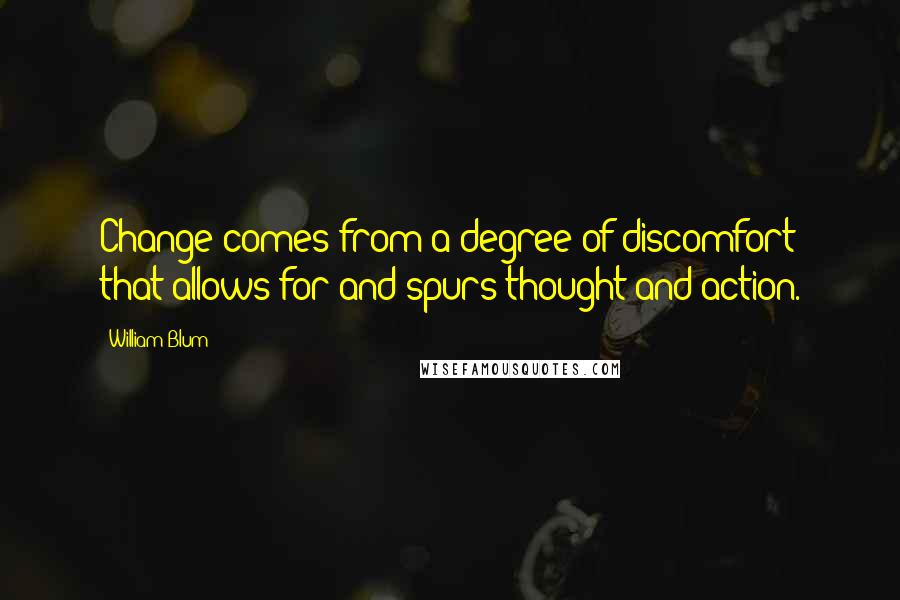 William Blum Quotes: Change comes from a degree of discomfort that allows for and spurs thought and action.