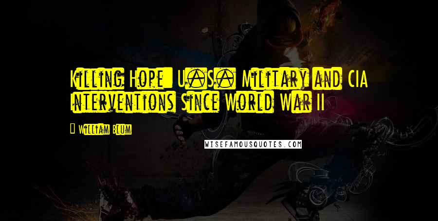 William Blum Quotes: Killing Hope: U.S. Military and CIA Interventions Since World War II