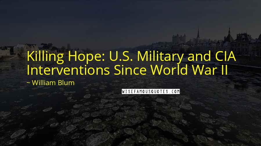 William Blum Quotes: Killing Hope: U.S. Military and CIA Interventions Since World War II
