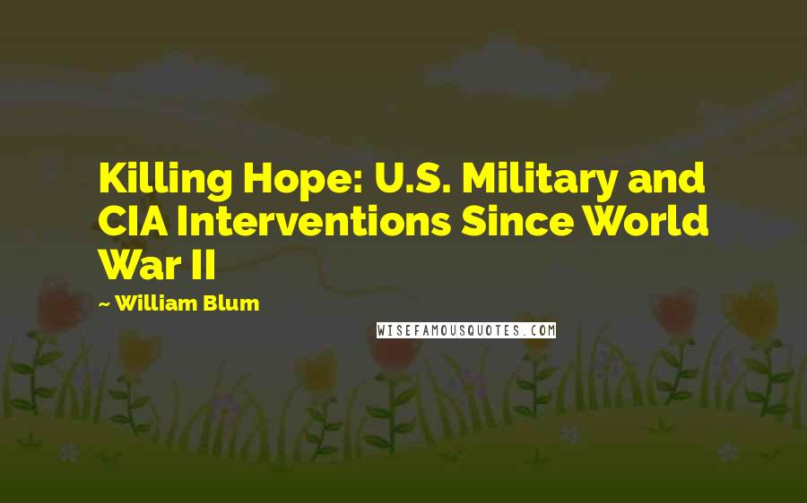 William Blum Quotes: Killing Hope: U.S. Military and CIA Interventions Since World War II