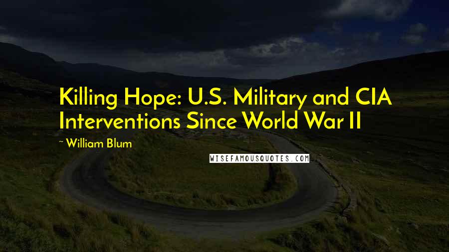 William Blum Quotes: Killing Hope: U.S. Military and CIA Interventions Since World War II