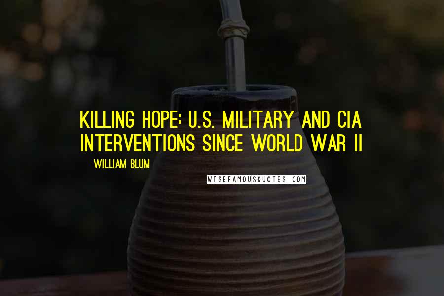 William Blum Quotes: Killing Hope: U.S. Military and CIA Interventions Since World War II