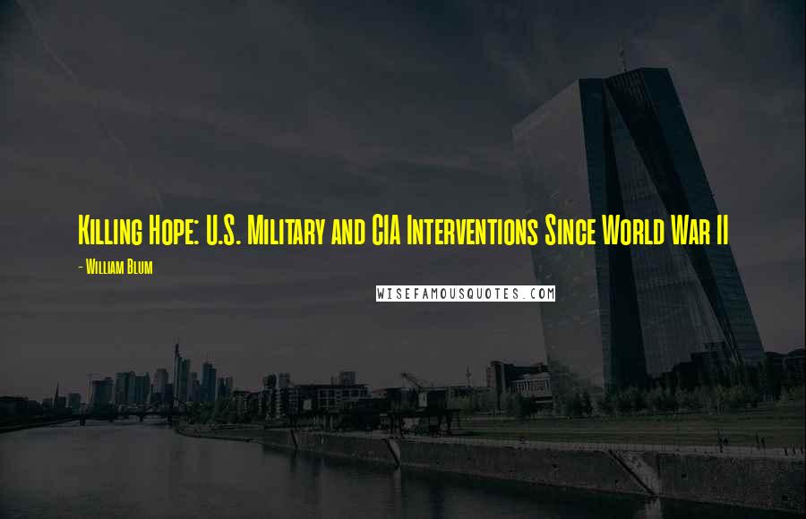 William Blum Quotes: Killing Hope: U.S. Military and CIA Interventions Since World War II