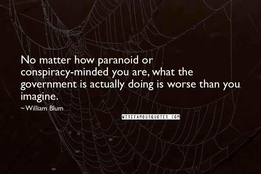 William Blum Quotes: No matter how paranoid or conspiracy-minded you are, what the government is actually doing is worse than you imagine.