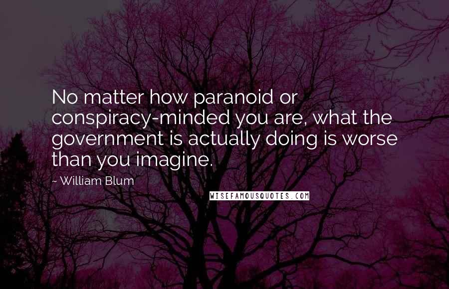William Blum Quotes: No matter how paranoid or conspiracy-minded you are, what the government is actually doing is worse than you imagine.